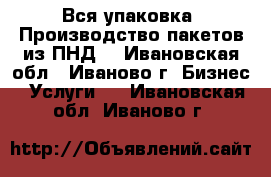 Вся упаковка. Производство пакетов из ПНД. - Ивановская обл., Иваново г. Бизнес » Услуги   . Ивановская обл.,Иваново г.